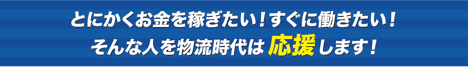 とにかくお金を稼ぎたい！すぐに働きたい！そんな人を物流時代は応援します！
